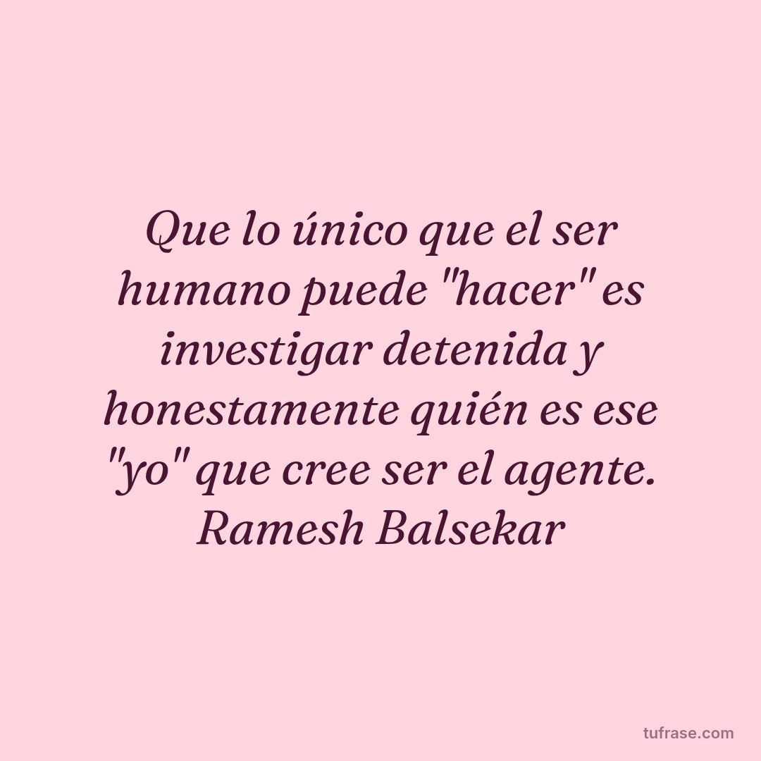 Que lo único que el ser humano puede "hacer" es investigar detenida y honestamente quién es ese "yo" que cree ser el agente. Ramesh Balsekar