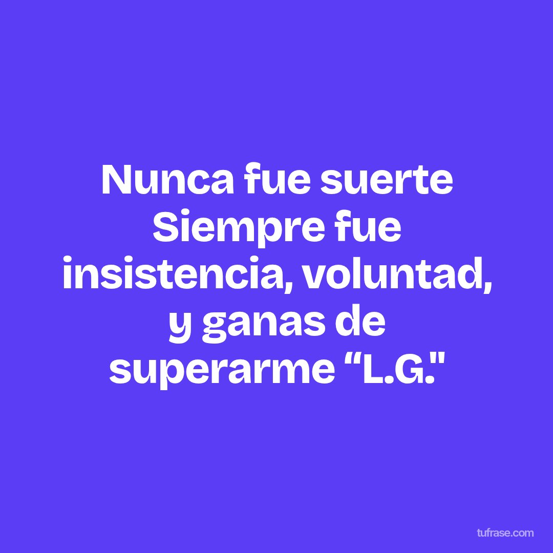 Nunca fue suerte Siempre fue insistencia, voluntad, y ganas de superarme “L.G."