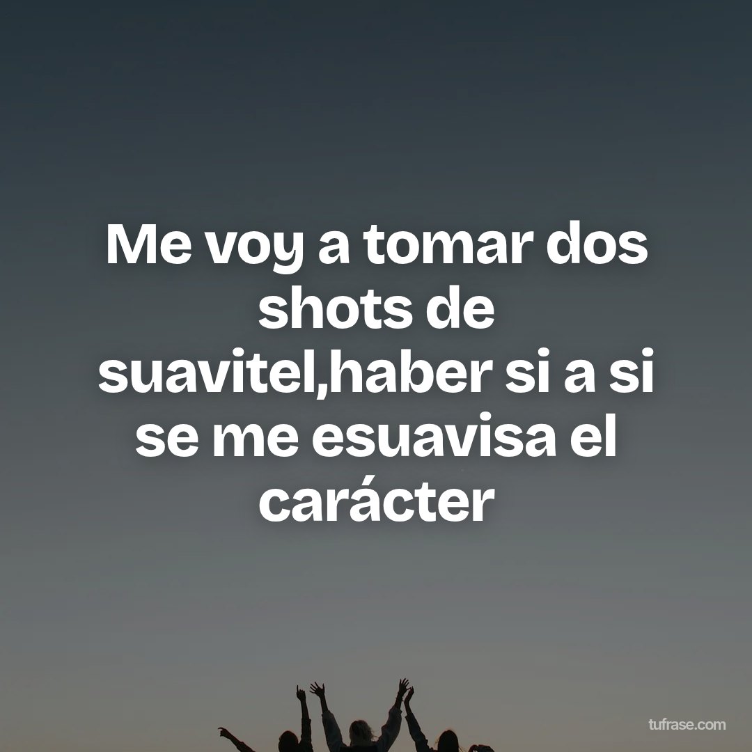 Me voy a tomar dos shots de suavitel,haber si a si se me esuavisa el carácter