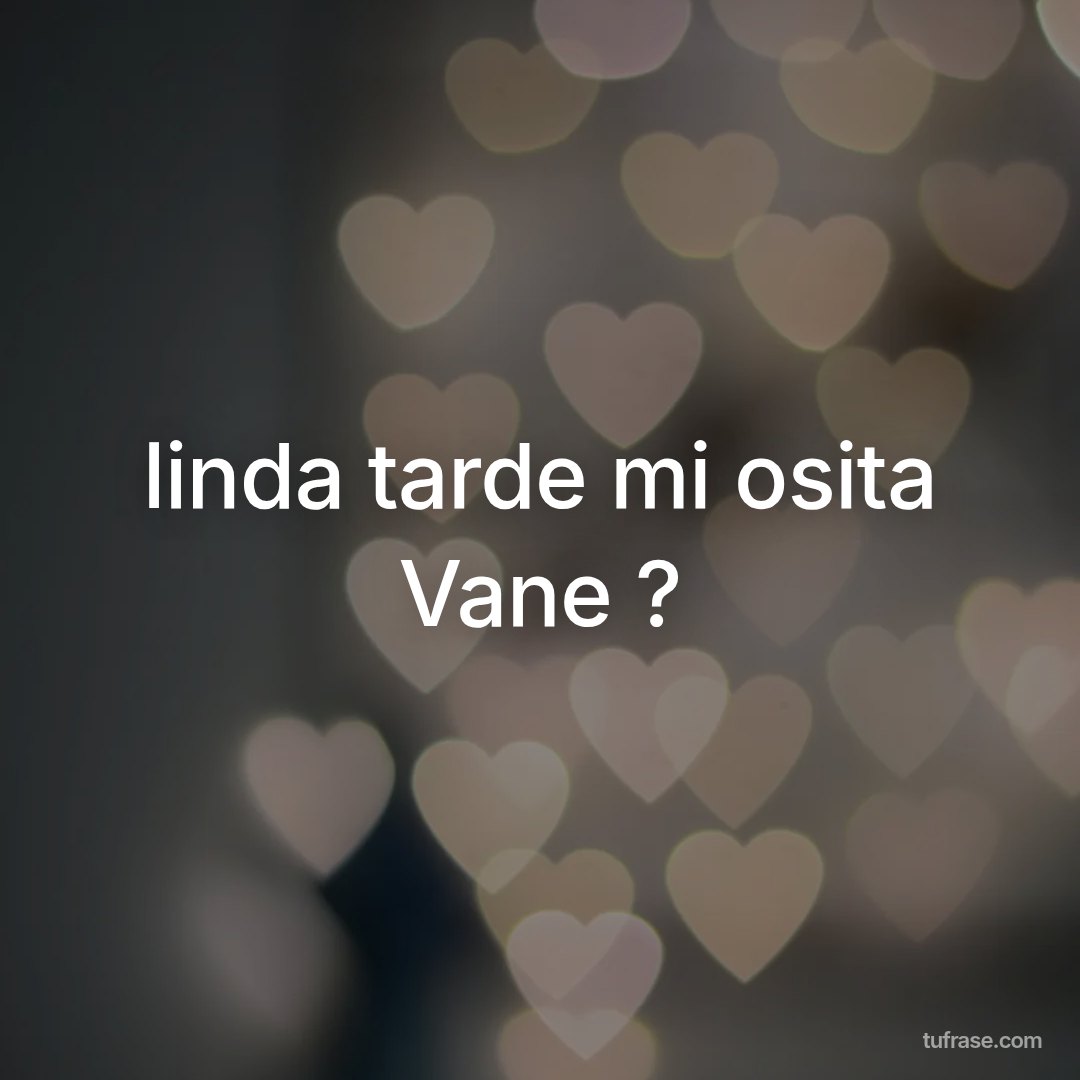linda tarde mi osita Vane ?