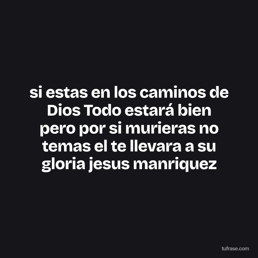 si estas en los caminos de Dios Todo estará bien pero por si murieras no temas el te llevara a su gloria jesus manriquez