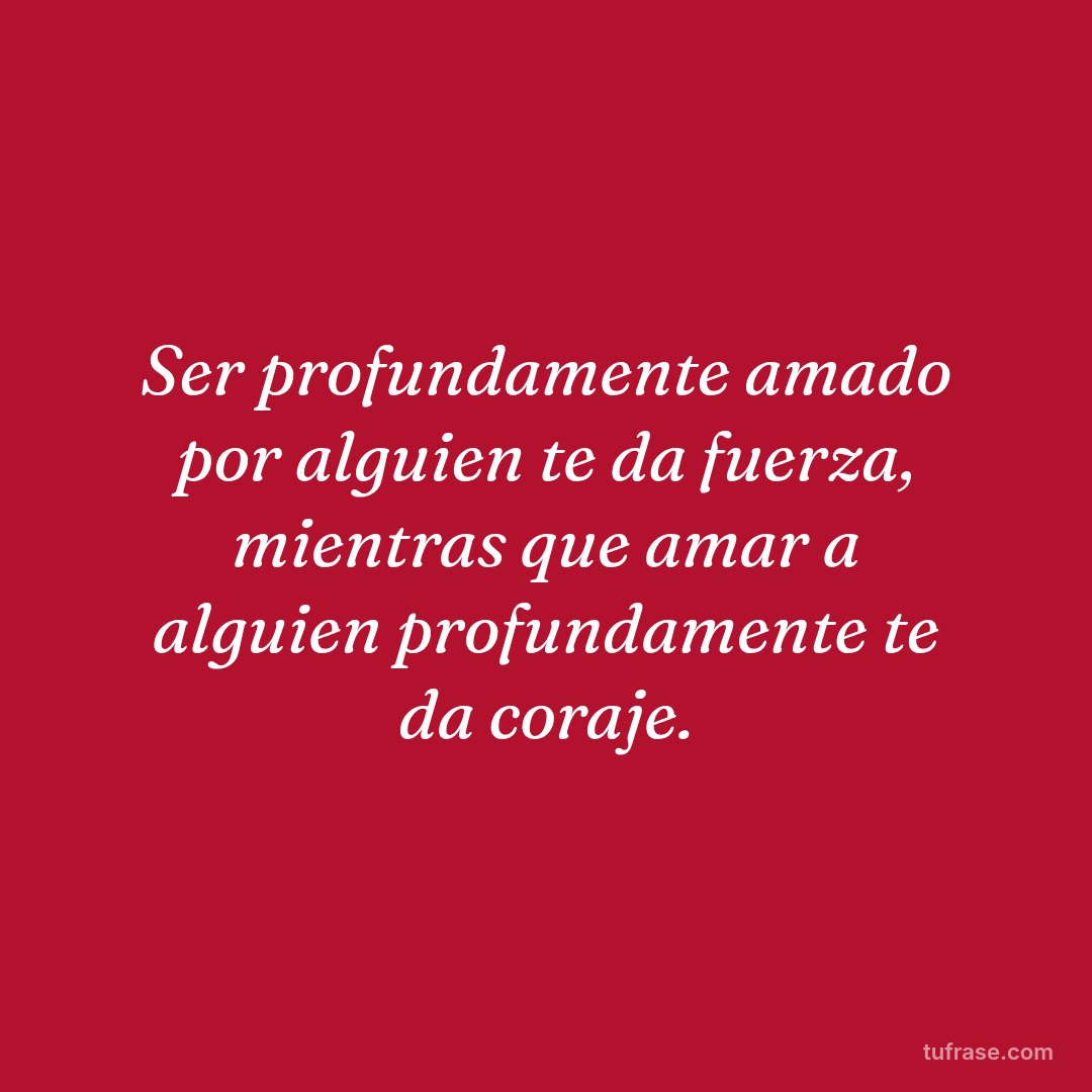 Ser profundamente amado por alguien te da fuerza, mientras que amar a alguien profundamente te da coraje.