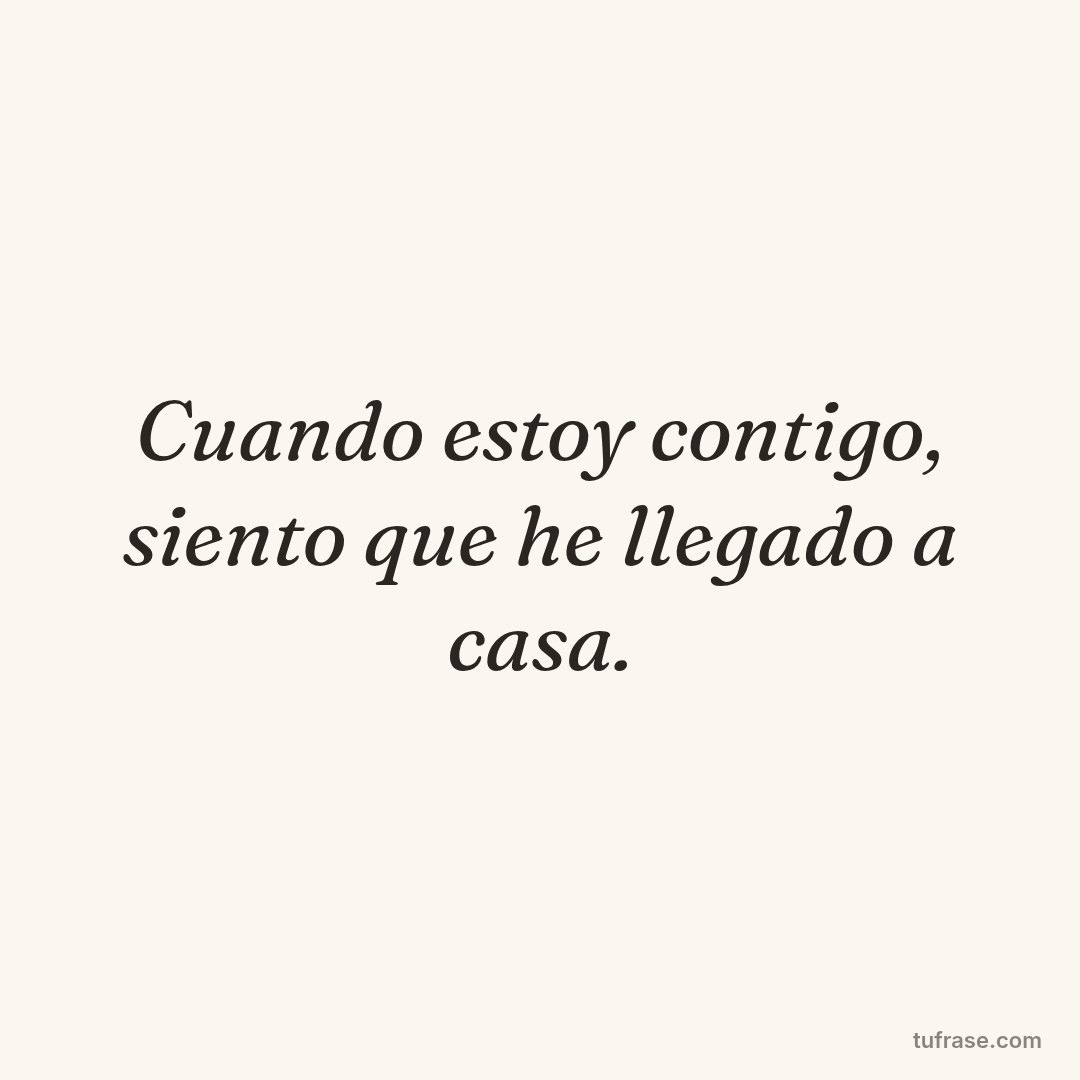Cuando estoy contigo, siento que he llegado a casa.