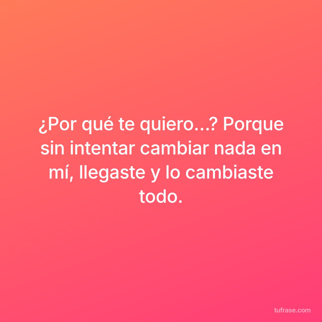 ¿Por qué te quiero…? Porque sin intentar cambiar nada en mí, llegaste y lo cambiaste todo.