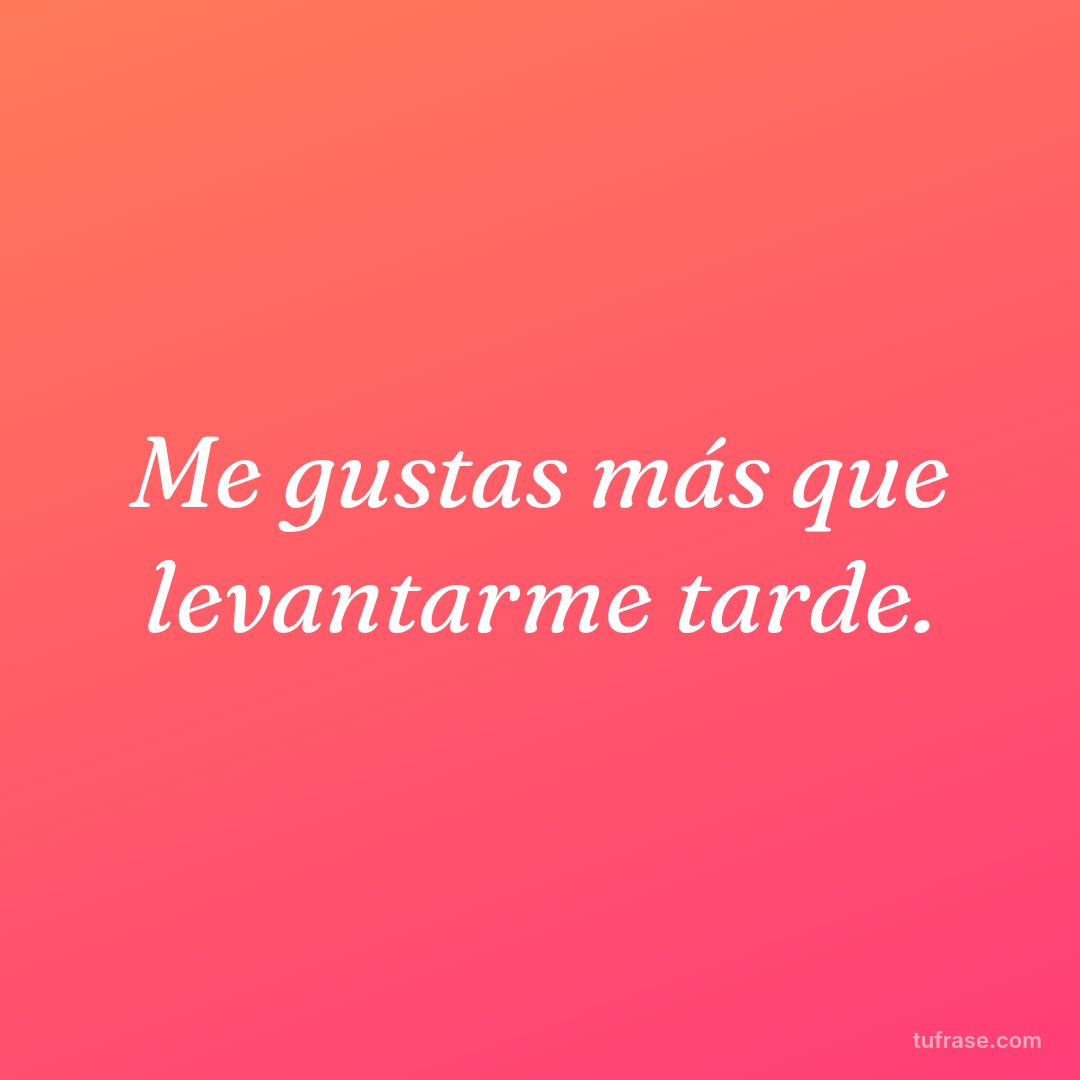Me gustas más que levantarme tarde.