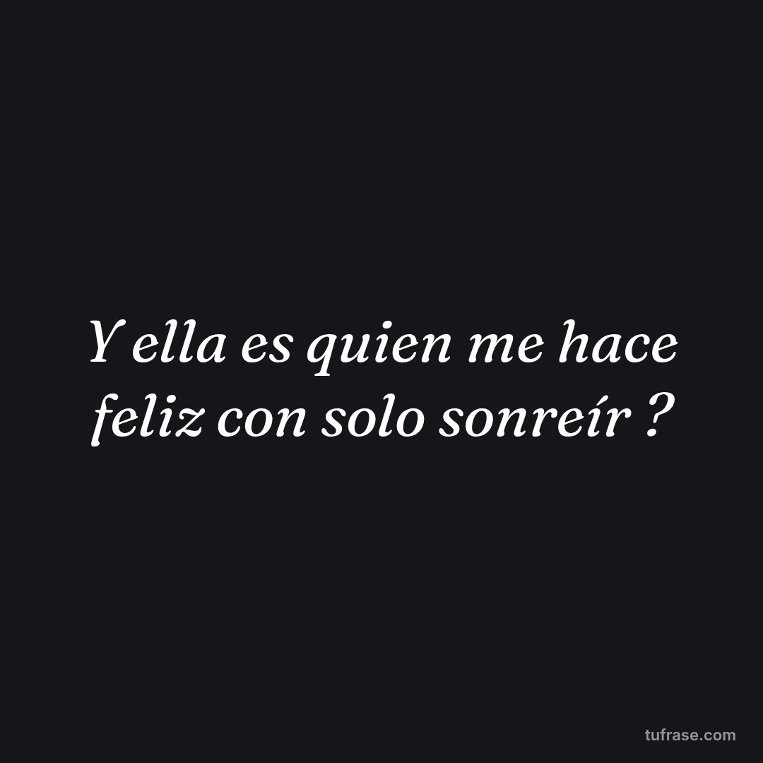 Y ella es quien me hace feliz con solo sonreír ?
