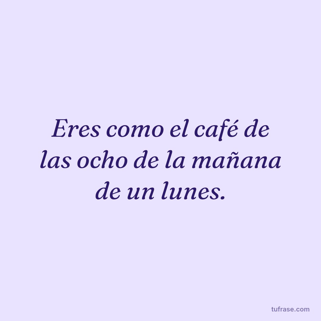 Eres como el café de las ocho de la mañana de un lunes.