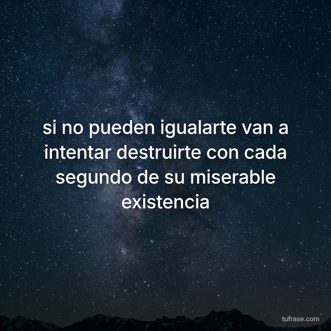 si no pueden igualarte van a intentar destruirte con cada segundo de su miserable existencia