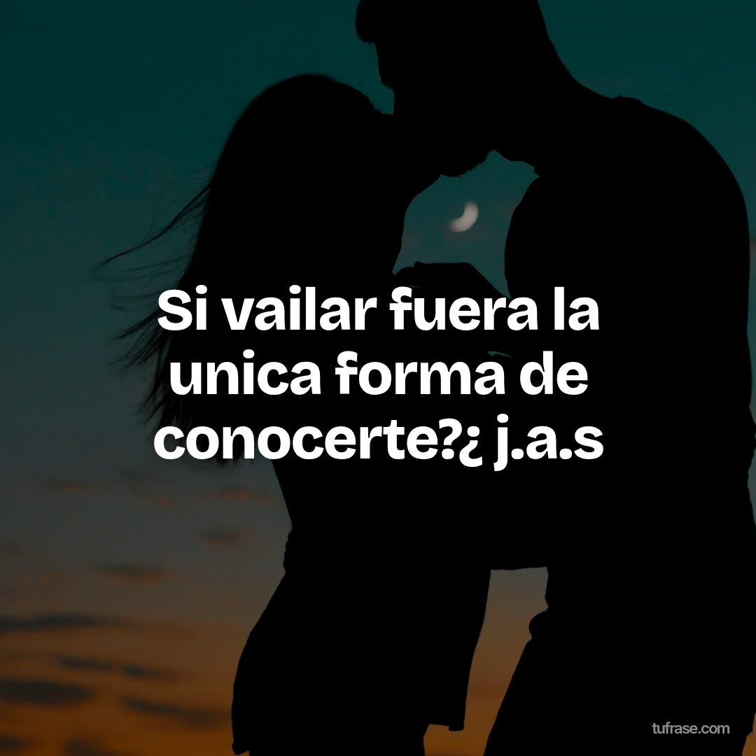 Si vailar fuera la unica forma de conocerte?¿ j.a.s