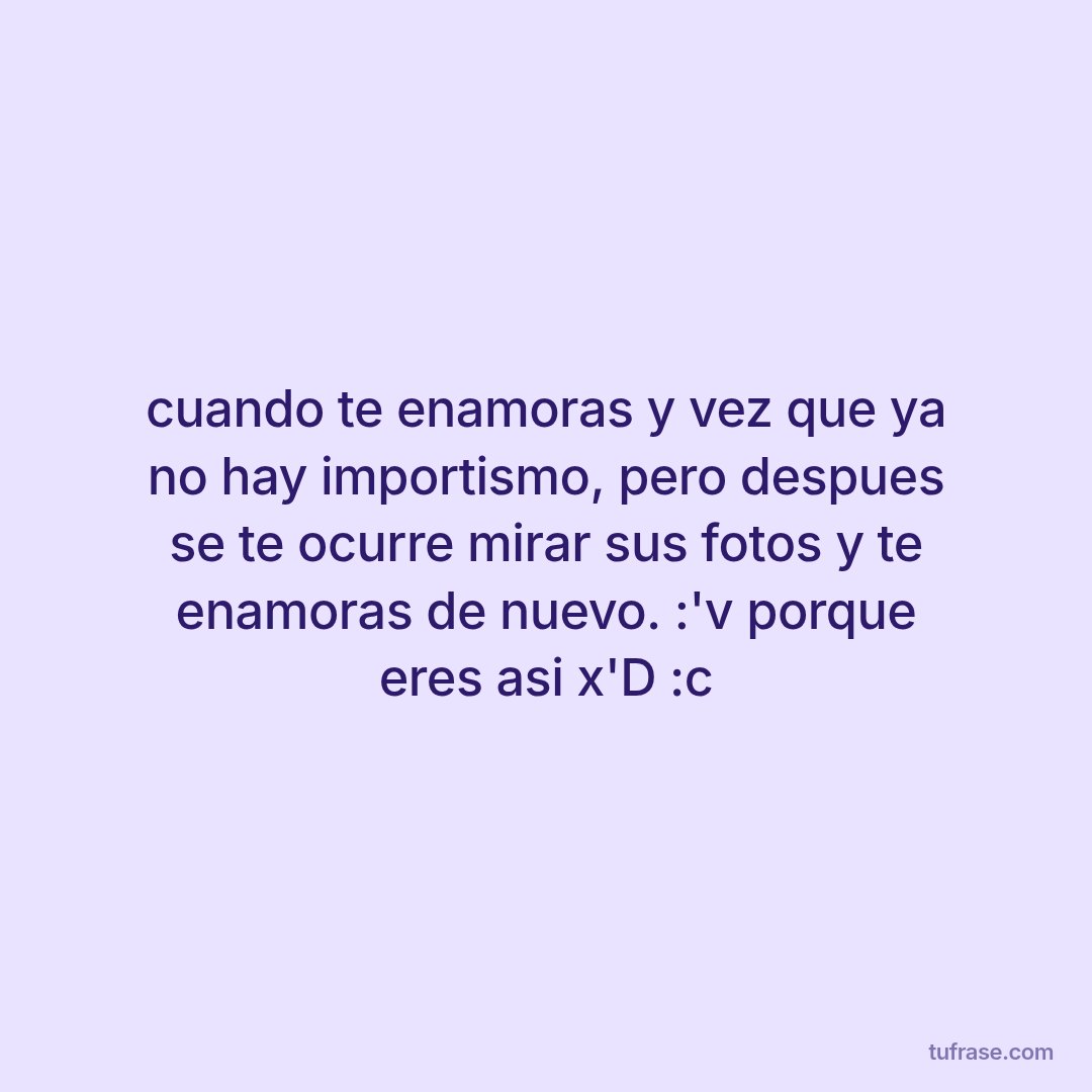 cuando te enamoras y vez que ya no hay importismo, pero despues se te ocurre mirar sus fotos y te enamoras de nuevo. :'v porque eres asi x'D :c