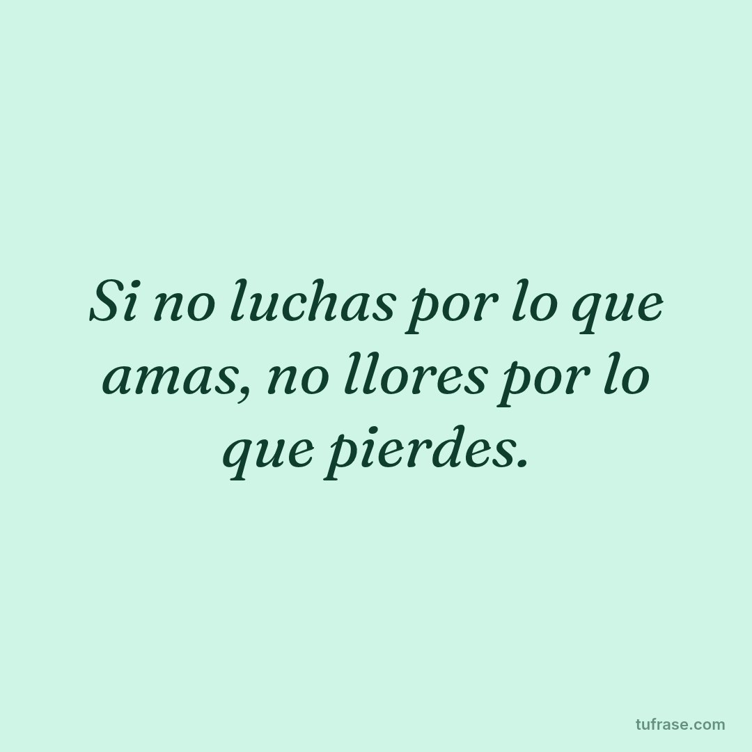 Si no luchas por lo que amas, no llores por lo que pierdes.