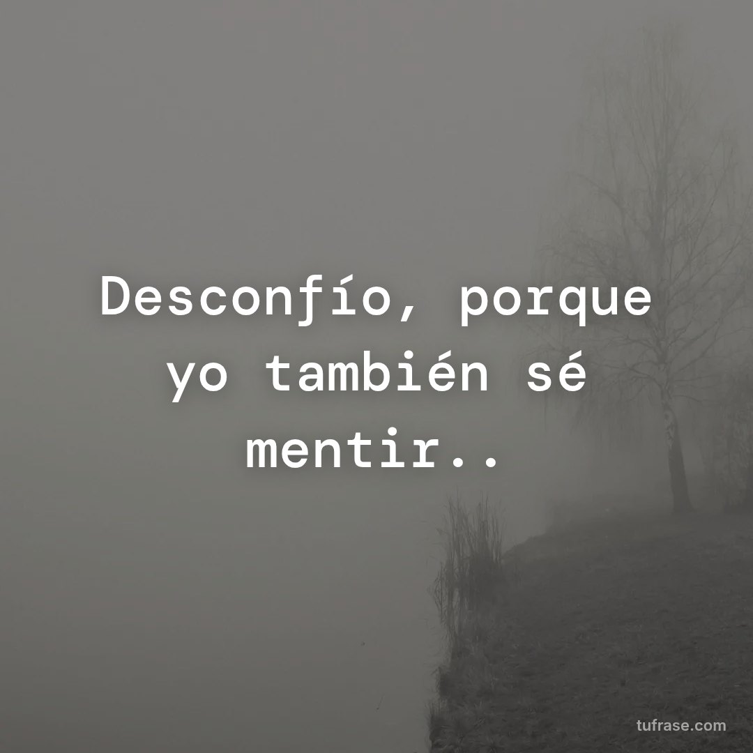 Desconfío, porque yo también sé mentir..