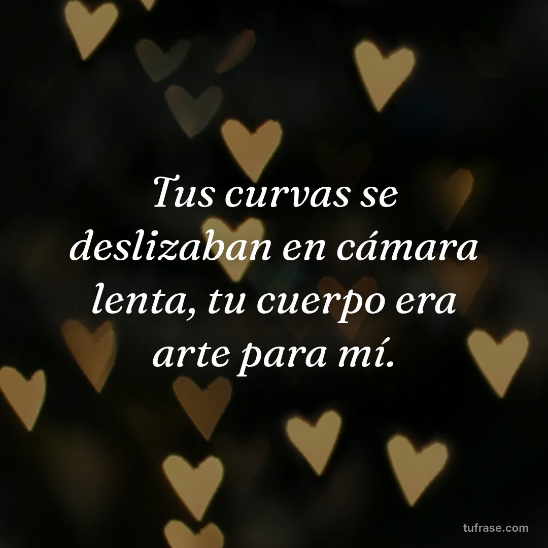 Tus curvas se deslizaban en cámara lenta, tu cuerpo era arte para mí.