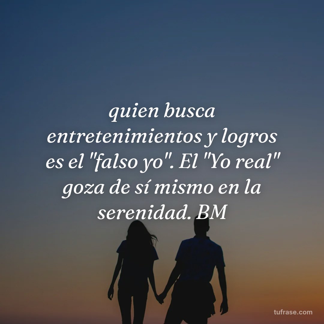 quien busca entretenimientos y logros es el "falso yo". El "Yo real" goza de sí mismo en la serenidad. BM
