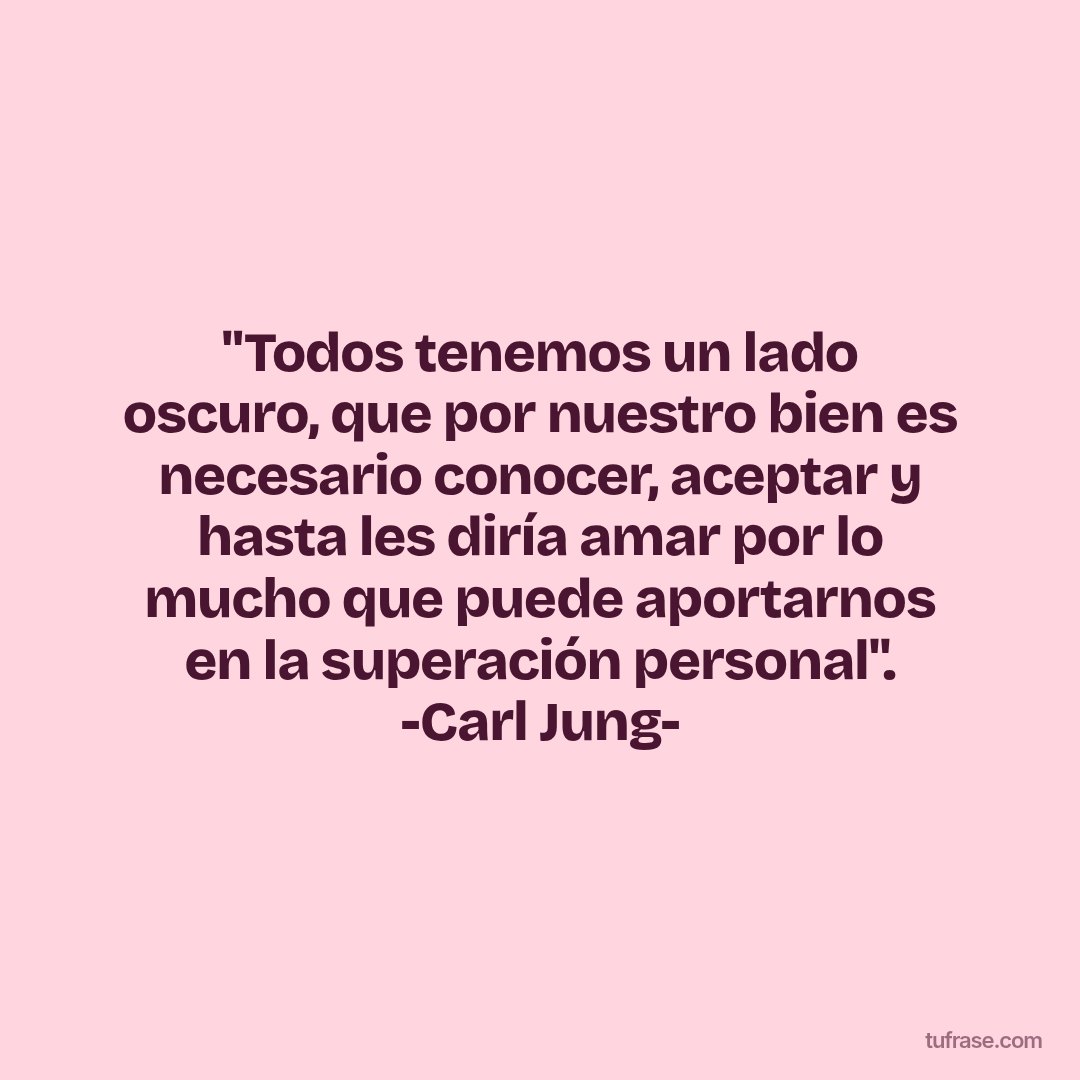 "Todos tenemos un lado oscuro, que por nuestro bien es necesario conocer, aceptar y hasta les diría amar por lo mucho que puede aportarnos en la superación personal". -Carl Jung-