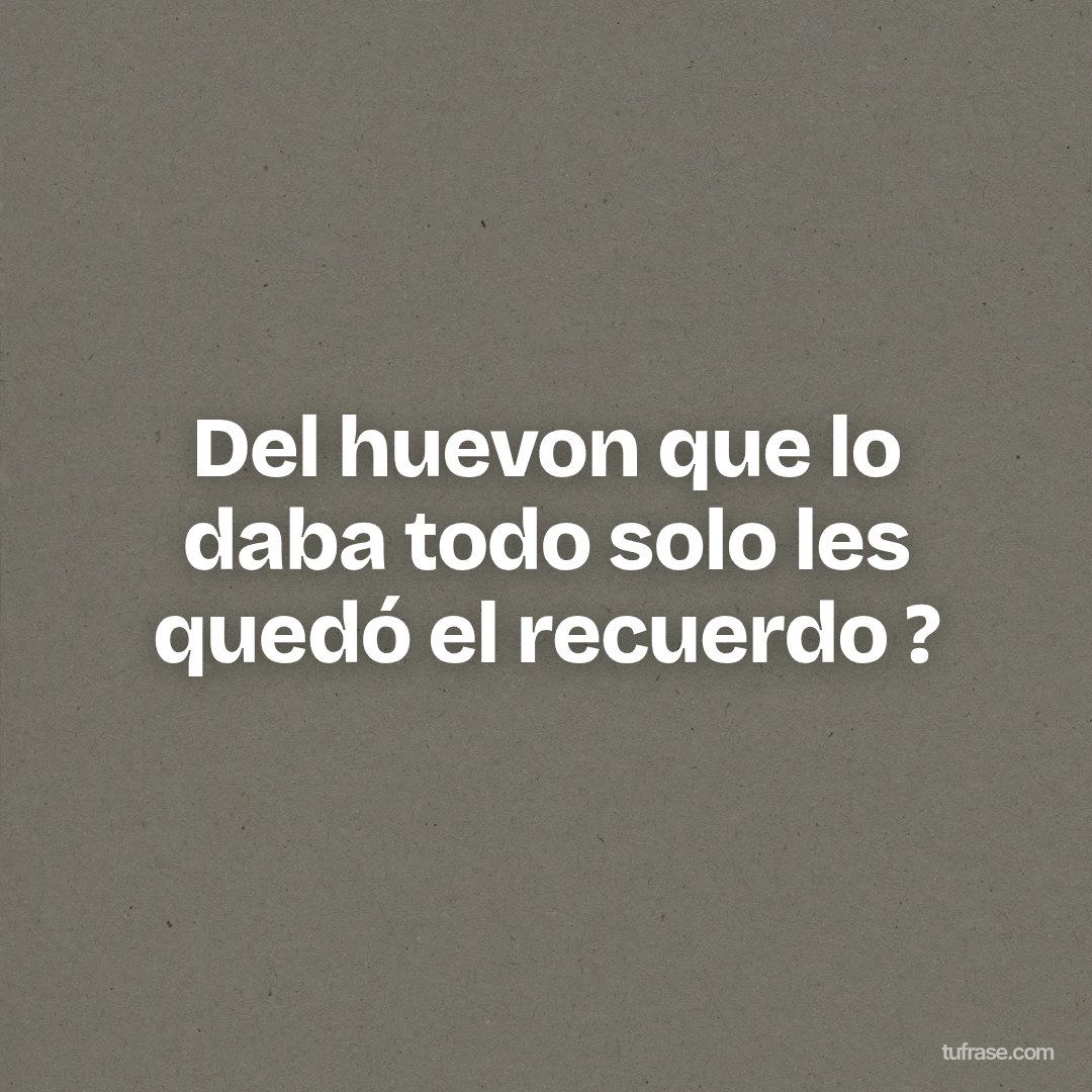 Del huevon que lo daba todo solo les quedó el recuerdo ?