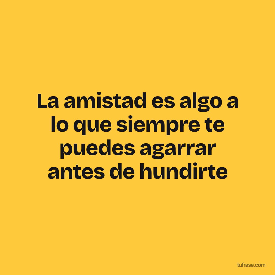 La amistad es algo a lo que siempre te puedes agarrar antes de hundirte