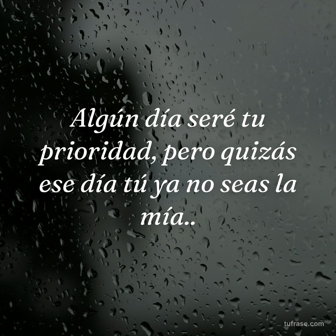 Algún día seré tu prioridad, pero quizás ese día tú ya no seas la mía..
