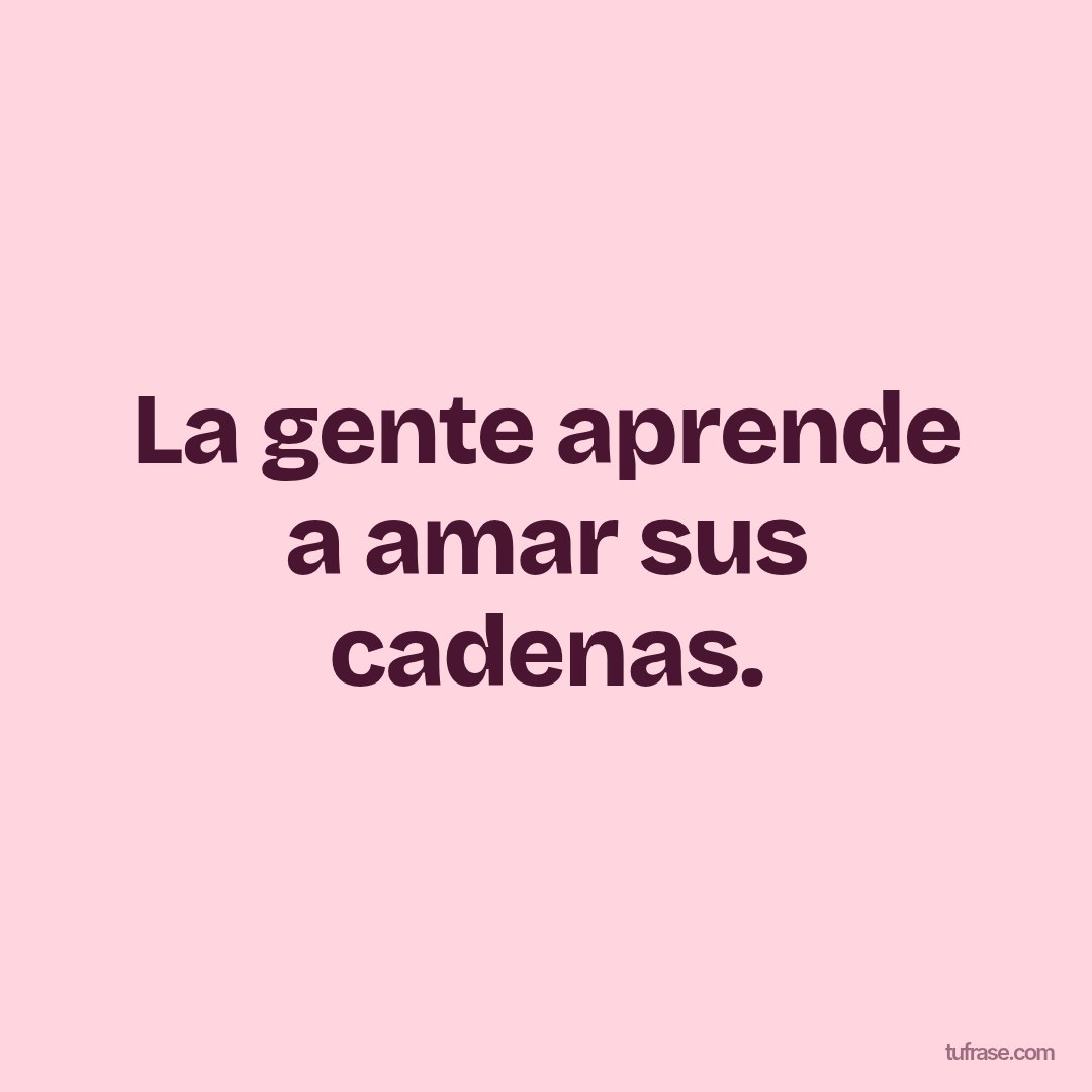 La gente aprende a amar sus cadenas.