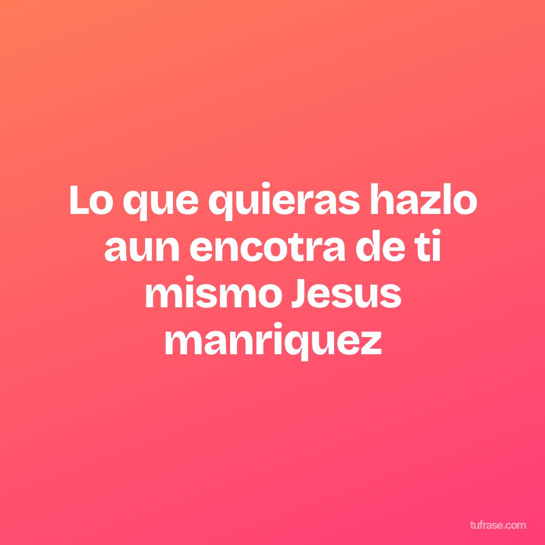 Lo que quieras hazlo aun encotra de ti mismo Jesus manriquez