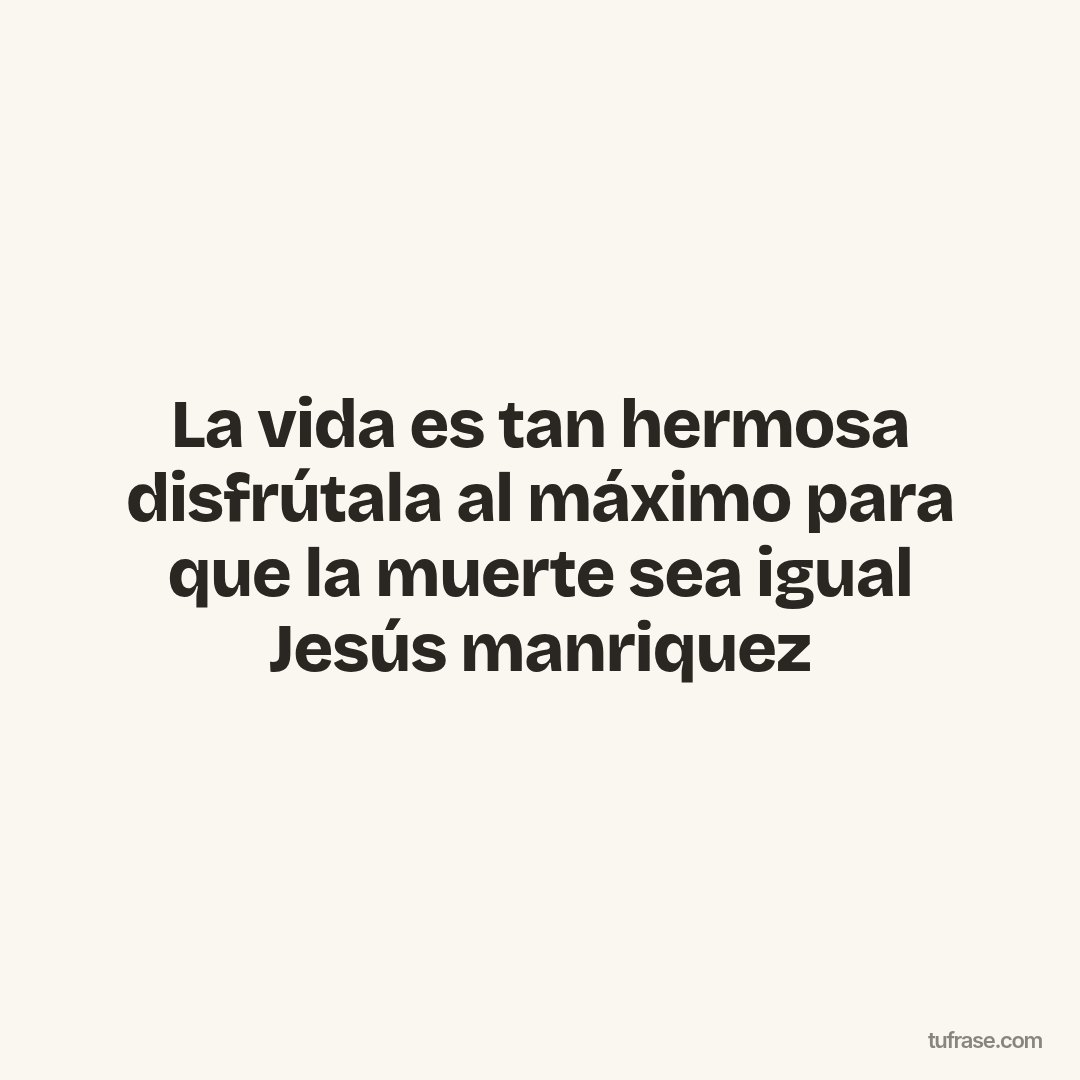 La vida es tan hermosa disfrútala al máximo para que la muerte sea igual Jesús manriquez