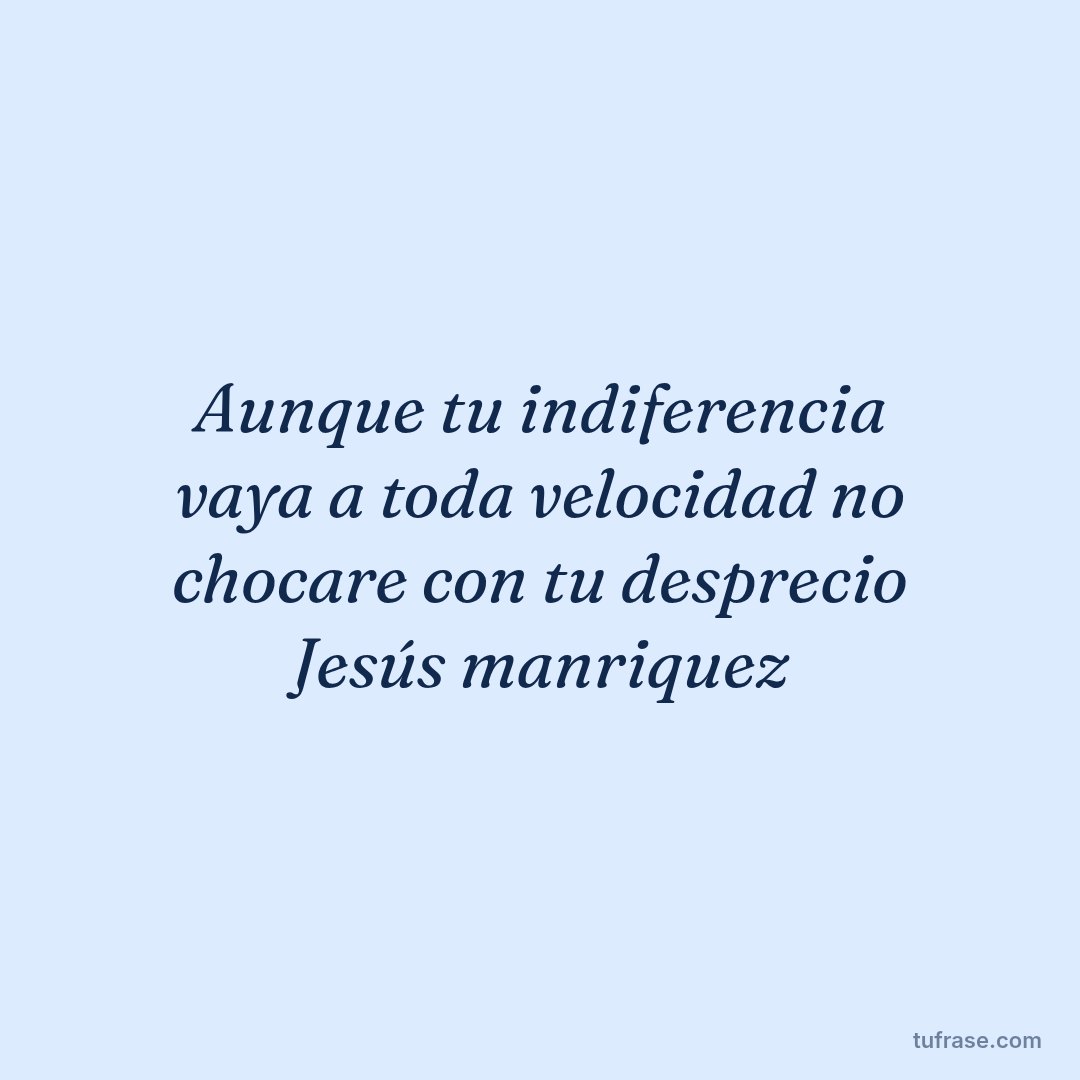 Aunque tu indiferencia vaya a toda velocidad no chocare con tu desprecio Jesús manriquez