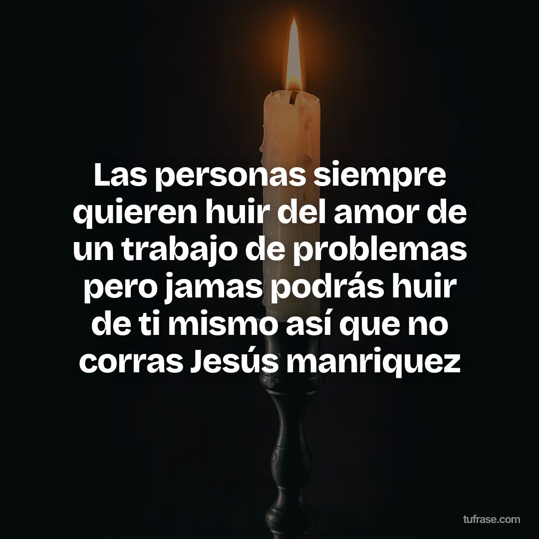 Las personas siempre quieren huir del amor de un trabajo de problemas pero jamas podrás huir de ti mismo así que no corras Jesús manriquez