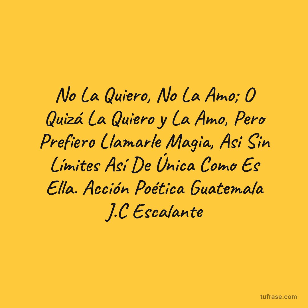 No La Quiero, No La Amo; O Quizá La Quiero y La Amo, Pero Prefiero Llamarle Magia, Asi Sin Límites Así De Única Como Es Ella. Acción Poética Guatemala J.C Escalante