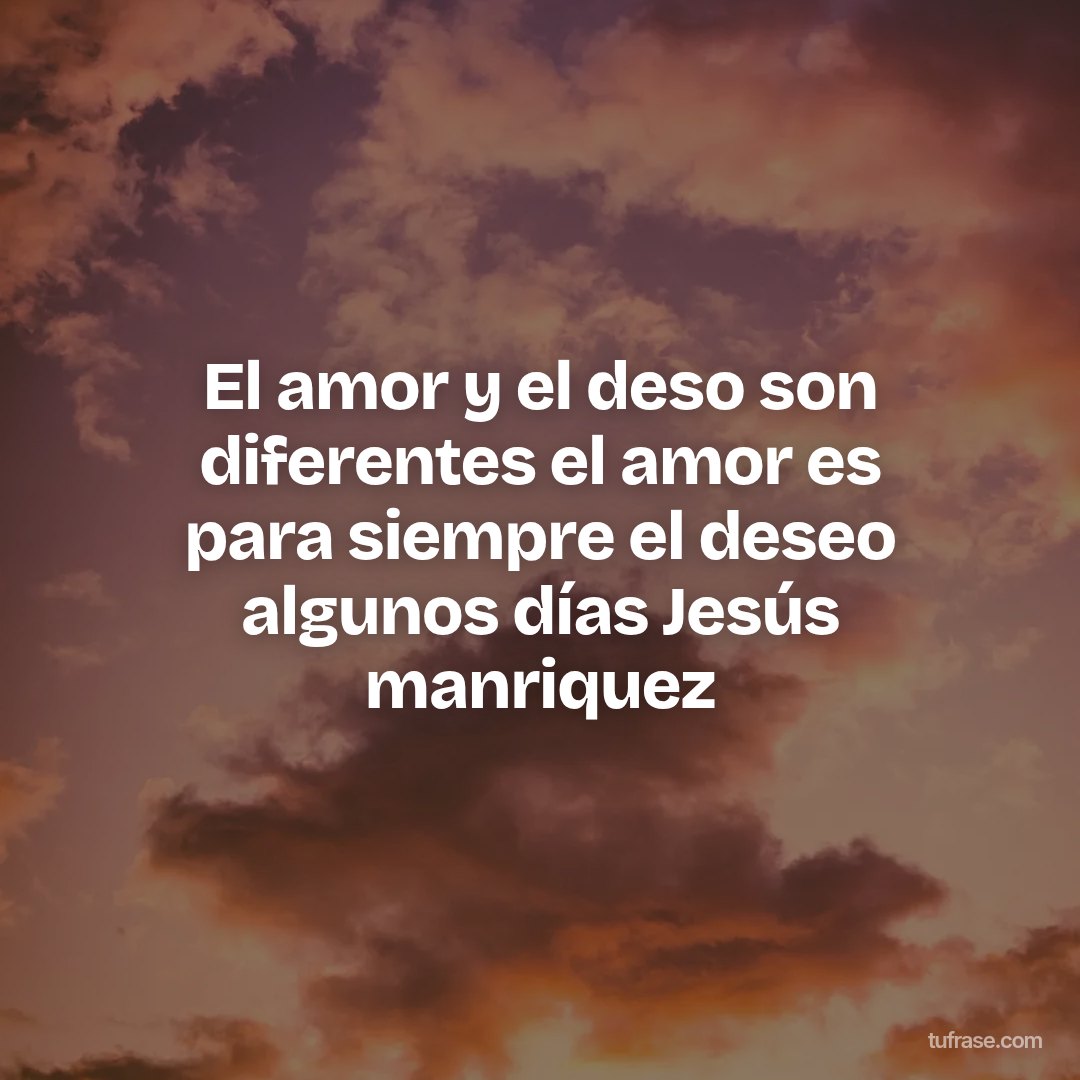 El amor y el deso son diferentes el amor es para siempre el deseo algunos días Jesús manriquez