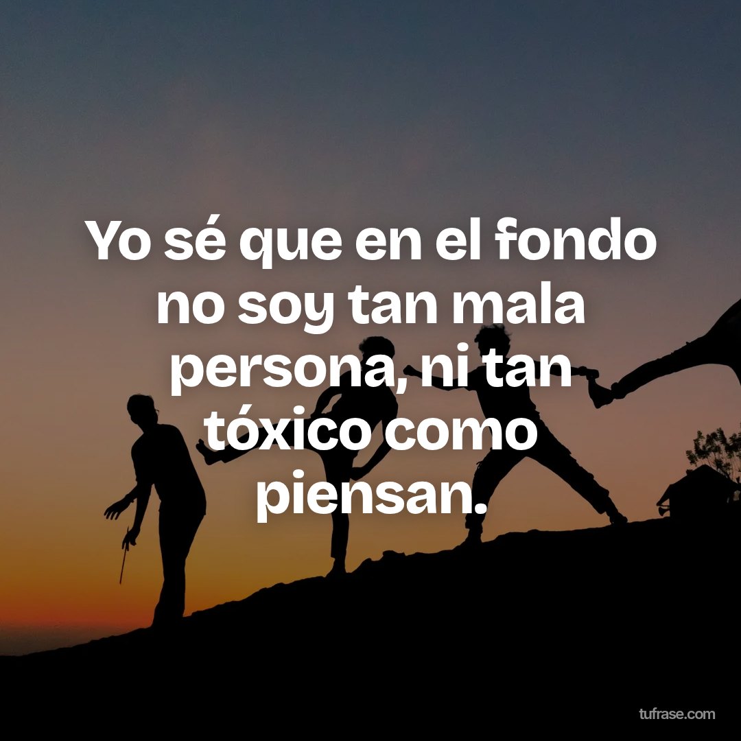 Yo sé que en el fondo no soy tan mala persona, ni tan tóxico como piensan.