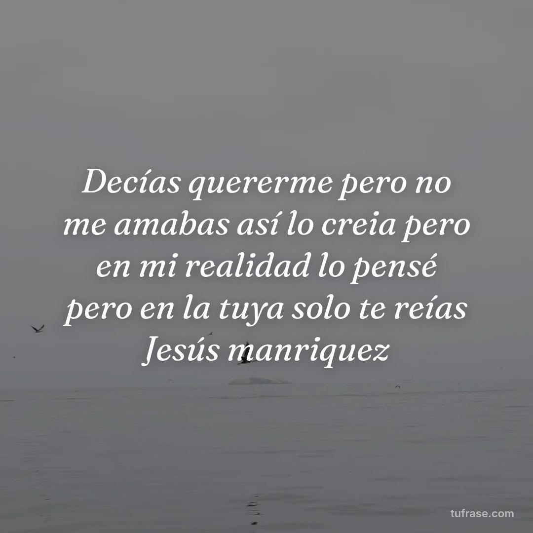 Decías quererme pero no me amabas así lo creia pero en mi realidad lo pensé pero en la tuya solo te reías Jesús manriquez
