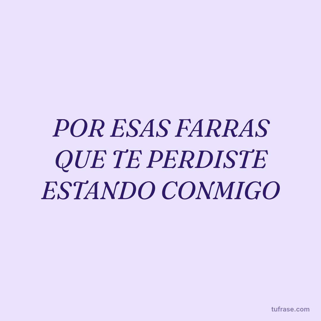 POR ESAS FARRAS QUE TE PERDISTE ESTANDO CONMIGO