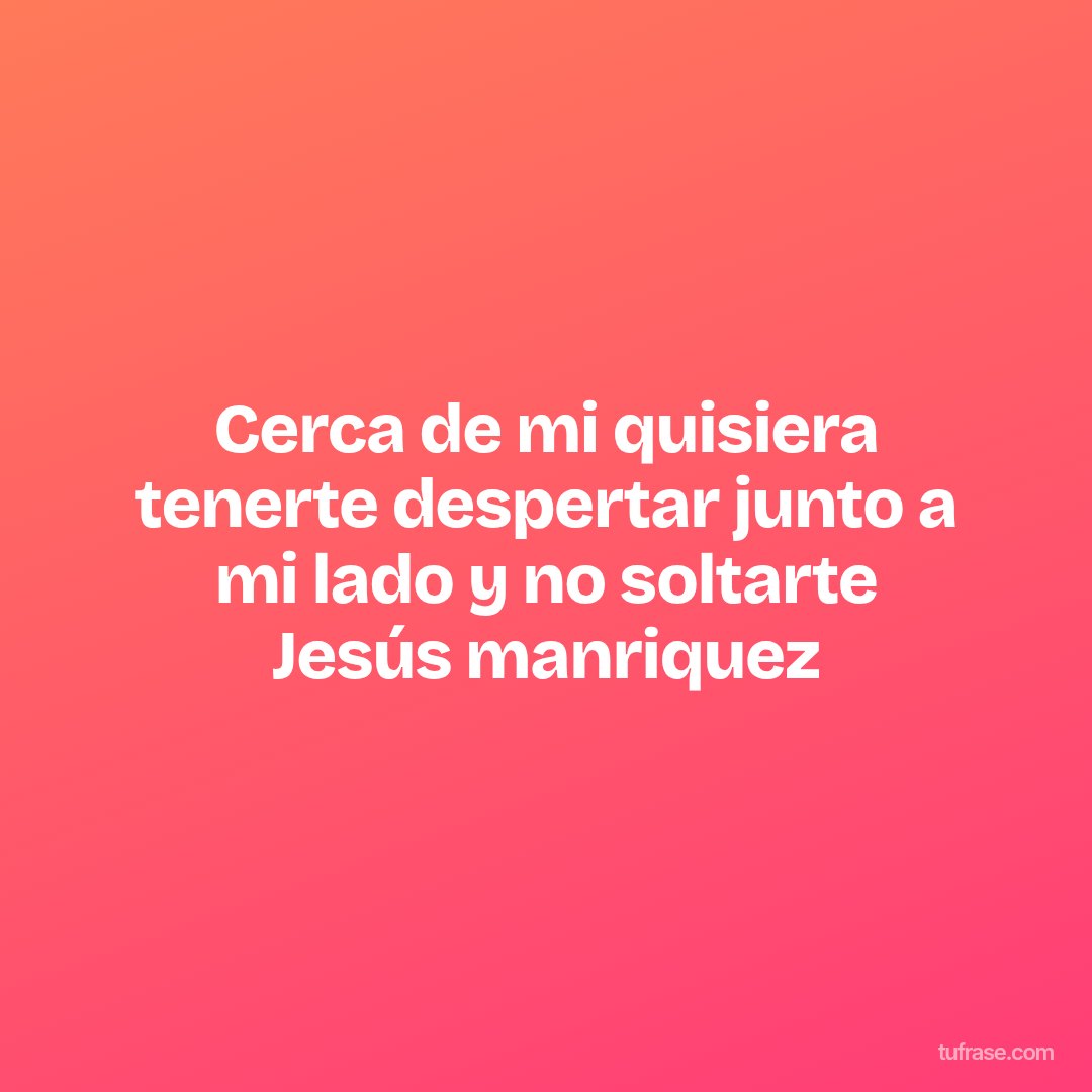 Cerca de mi quisiera tenerte despertar junto a mi lado y no soltarte Jesús manriquez