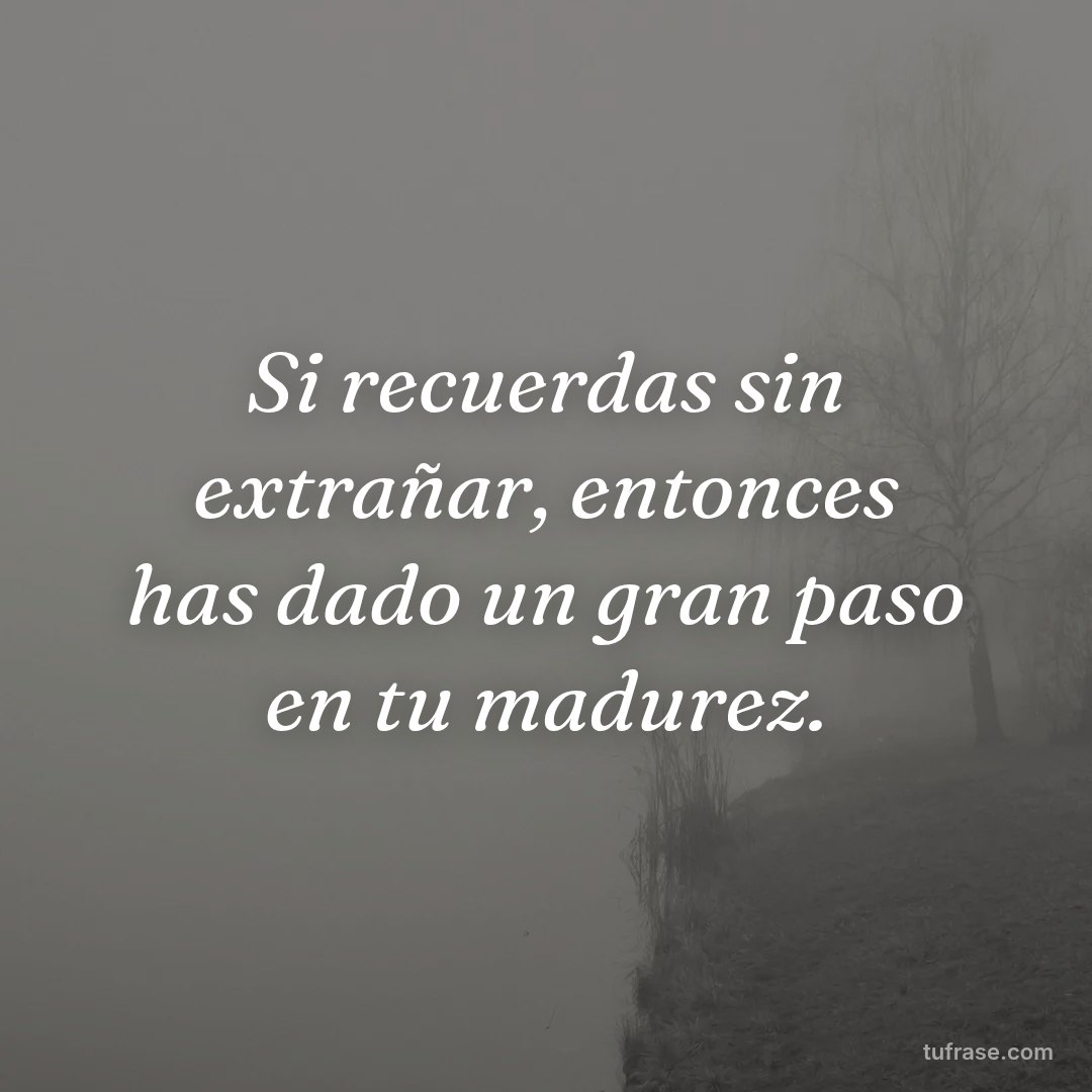 Si recuerdas sin extrañar, entonces has dado un gran paso en tu madurez.