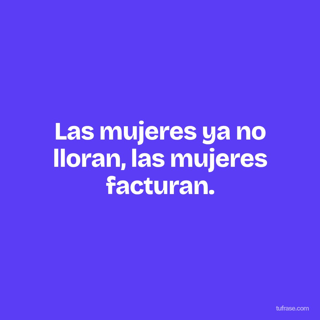 Las mujeres ya no lloran, las mujeres facturan.