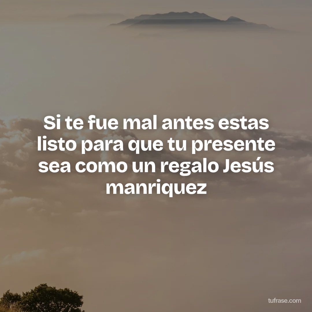 Si te fue mal antes estas listo para que tu presente sea como un regalo Jesús manriquez