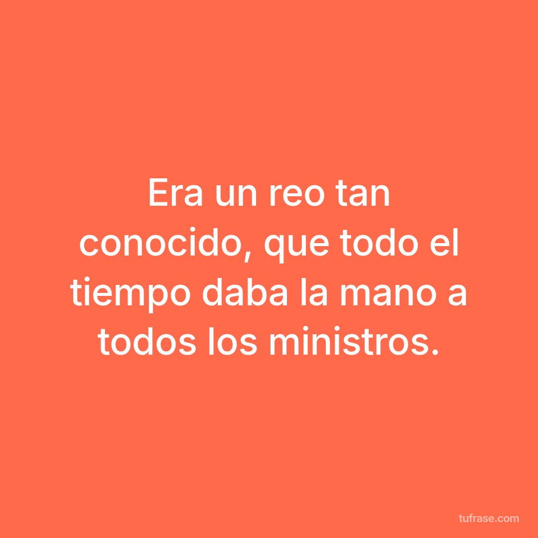 Era un reo tan conocido, que todo el tiempo daba la mano a todos los ministros.