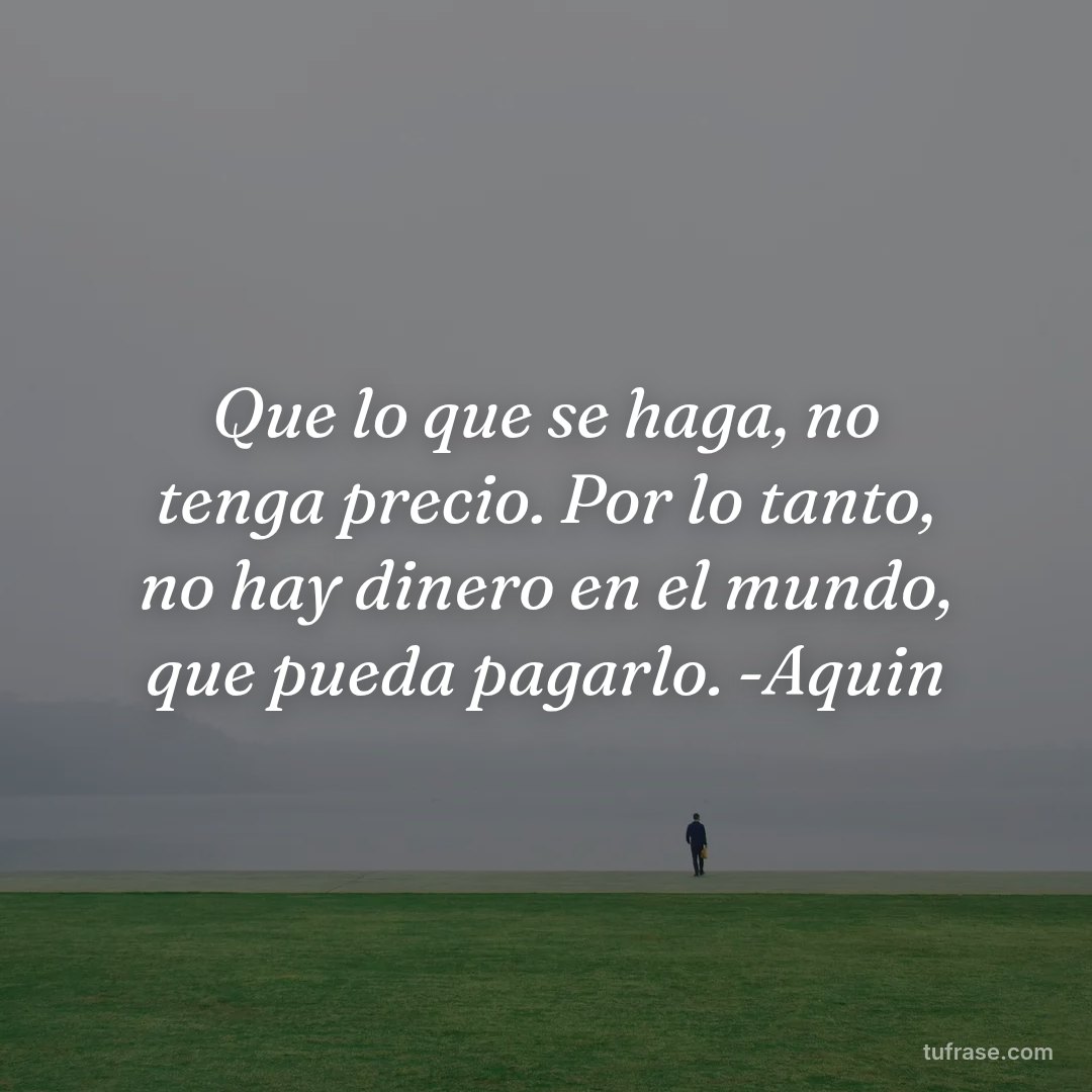 Que lo que se haga, no tenga precio. Por lo tanto, no hay dinero en el mundo, que pueda pagarlo. -Aquin