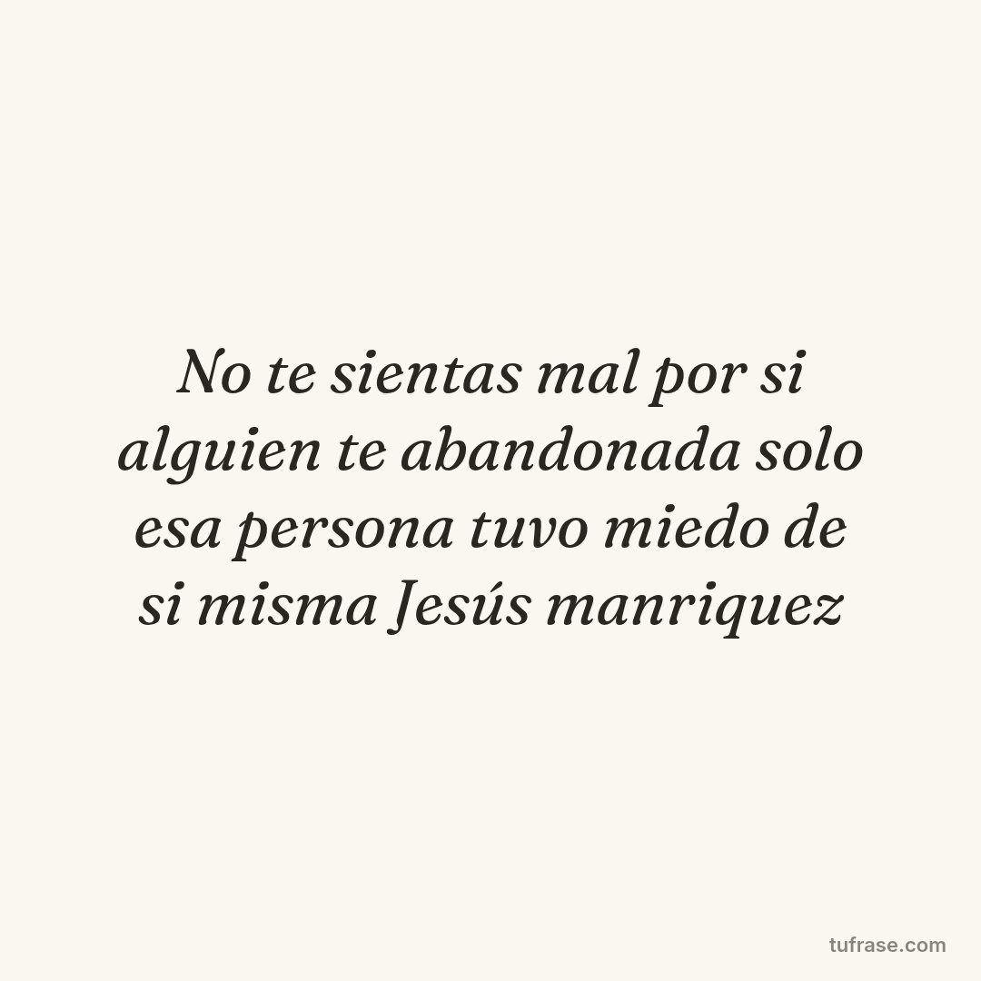 No te sientas mal por si alguien te abandonada solo esa persona tuvo miedo de si misma Jesús manriquez
