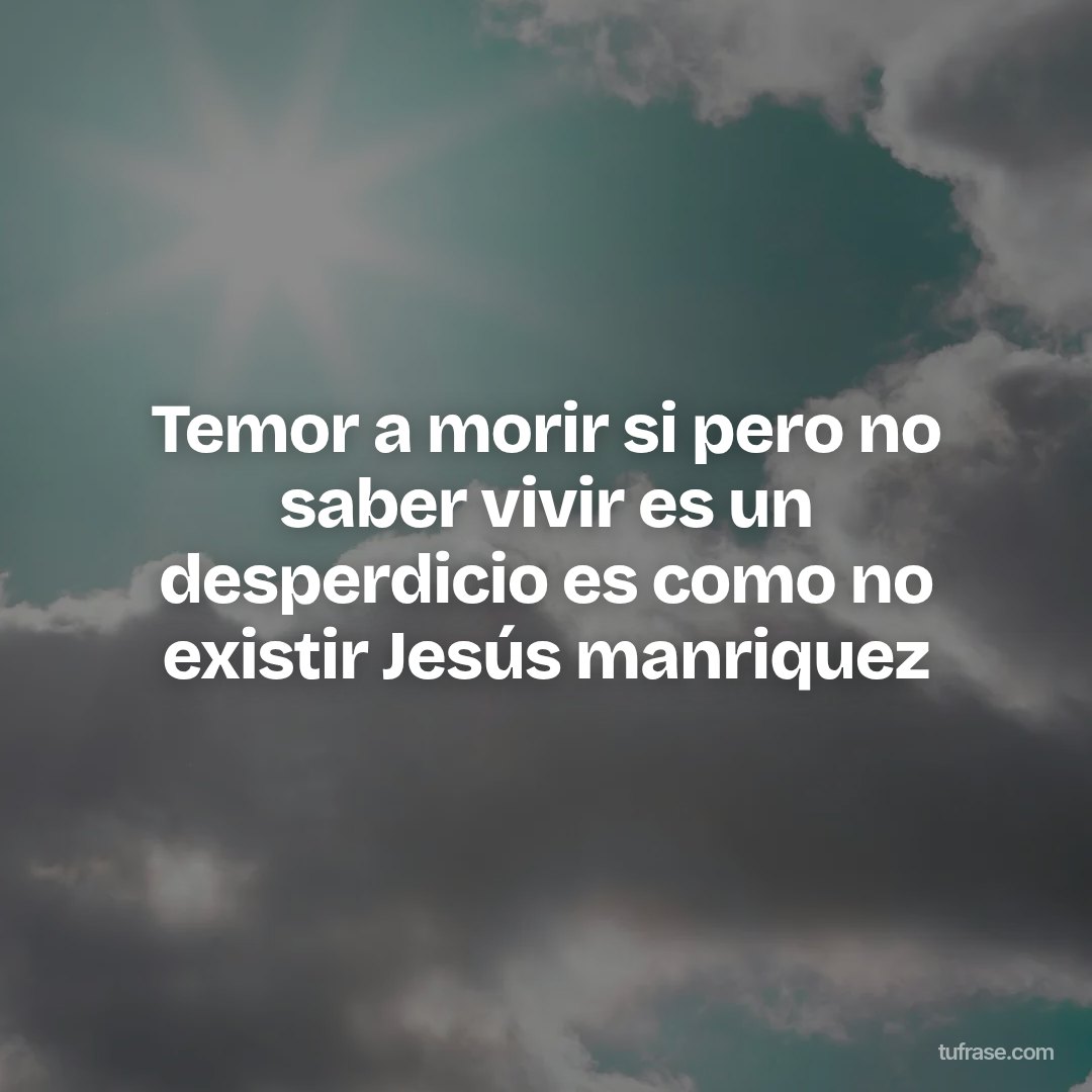 Temor a morir si pero no saber vivir es un desperdicio es como no existir Jesús manriquez