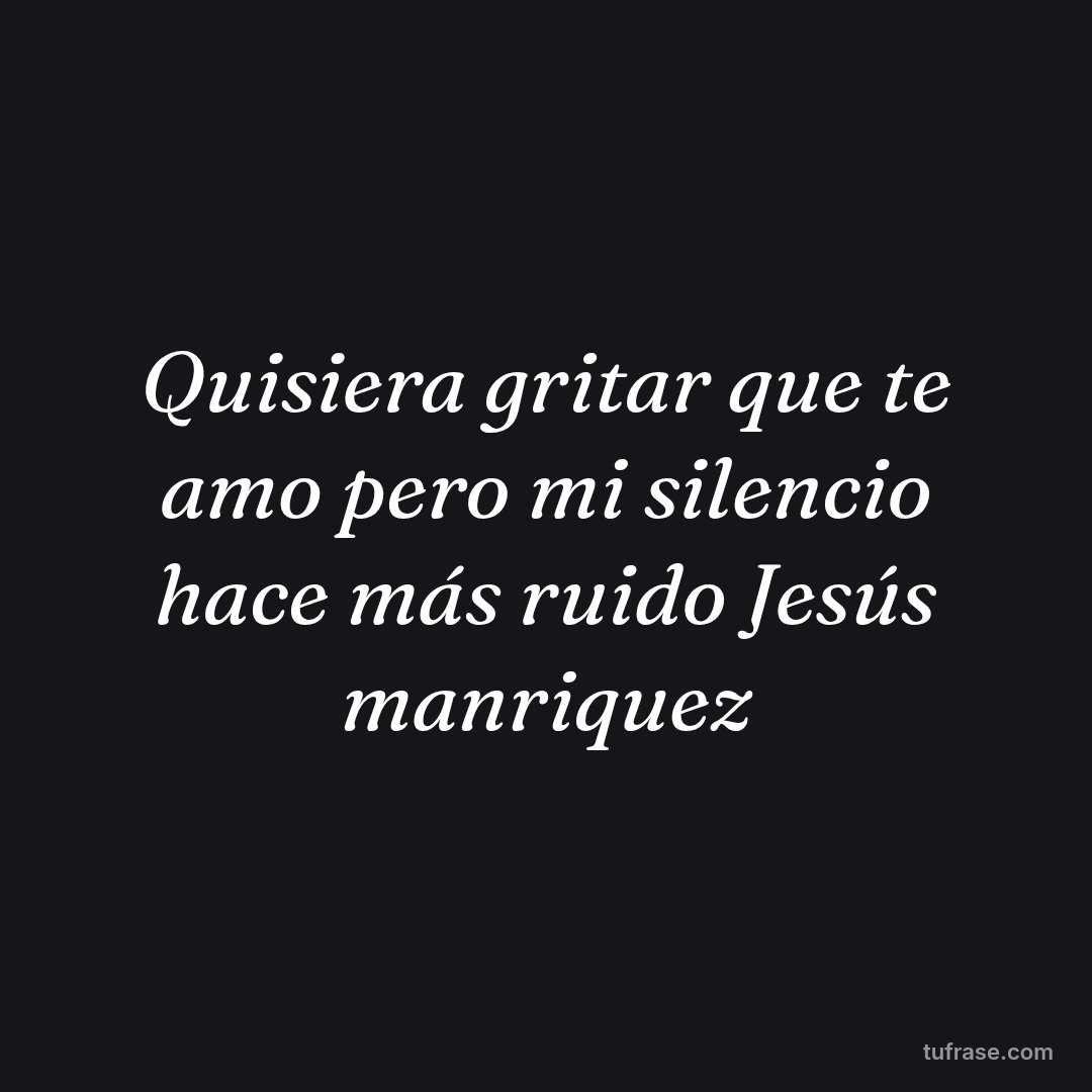 Quisiera gritar que te amo pero mi silencio hace más ruido Jesús manriquez
