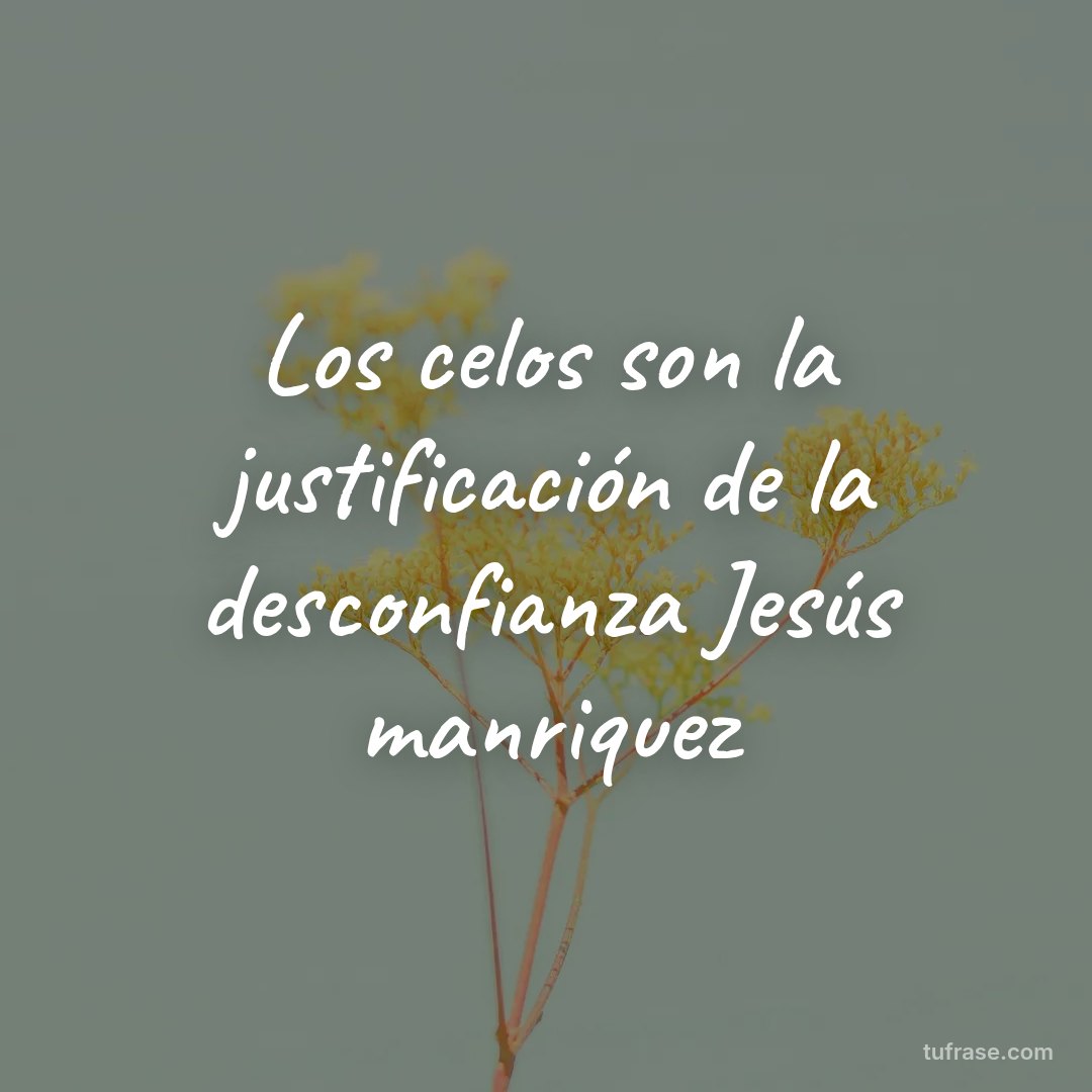Los celos son la justificación de la desconfianza Jesús manriquez