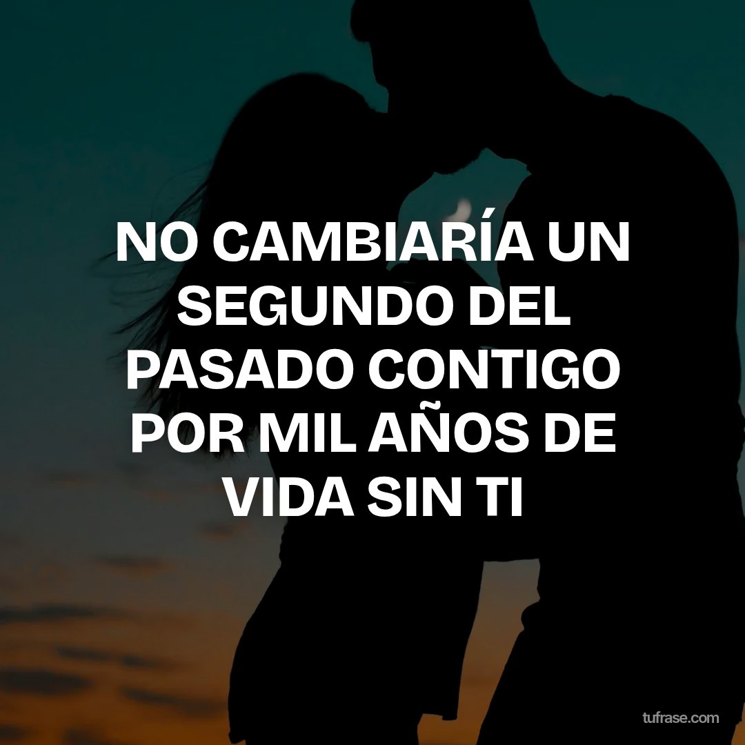 NO CAMBIARÍA UN SEGUNDO DEL PASADO CONTIGO POR MIL AÑOS DE VIDA SIN TI