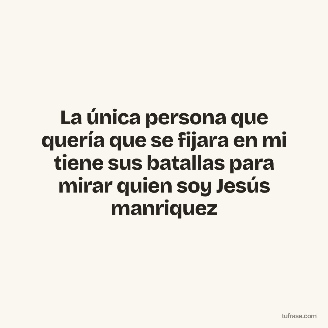 La única persona que quería que se fijara en mi tiene sus batallas para mirar quien soy Jesús manriquez
