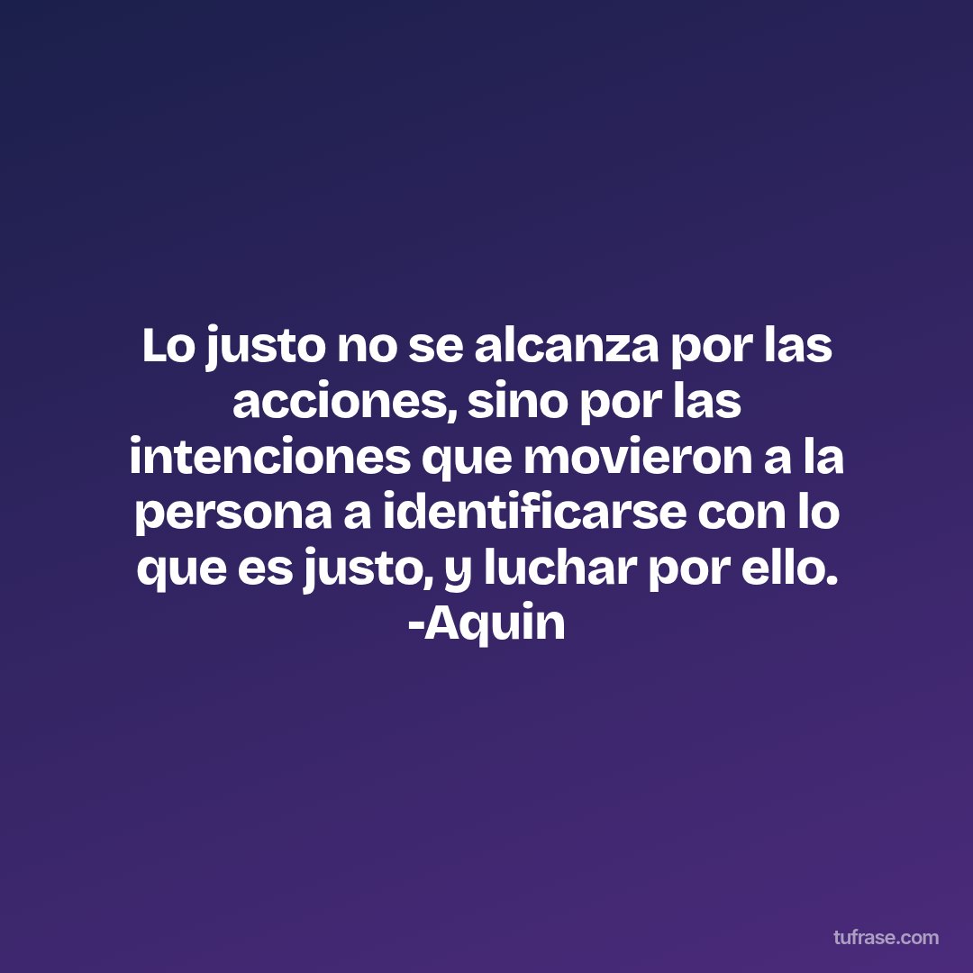Lo justo no se alcanza por las acciones, sino por las intenciones que movieron a la persona a identificarse con lo que es justo, y luchar por ello. -Aquin
