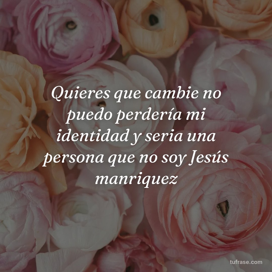 Quieres que cambie no puedo perdería mi identidad y seria una persona que no soy Jesús manriquez