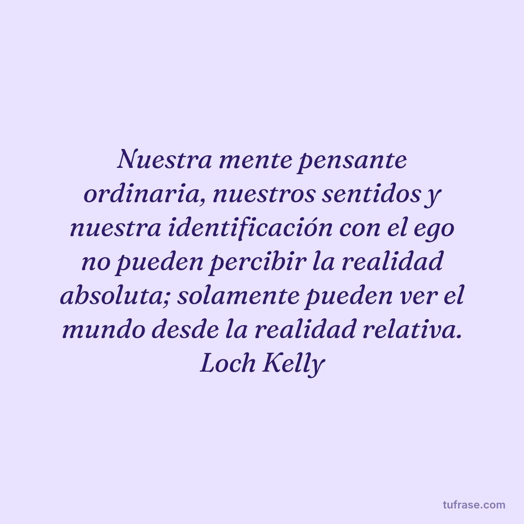 Nuestra mente pensante ordinaria, nuestros sentidos y nuestra identificación con el ego no pueden percibir la realidad absoluta; solamente pueden ver el mundo desde la realidad relativa. Loch Kelly