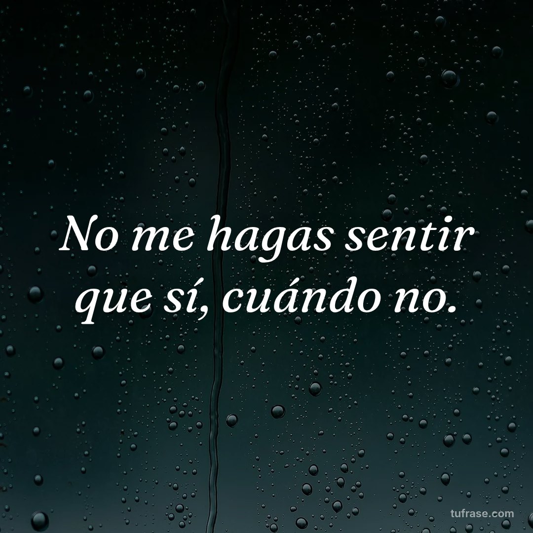 No me hagas sentir que sí, cuándo no.