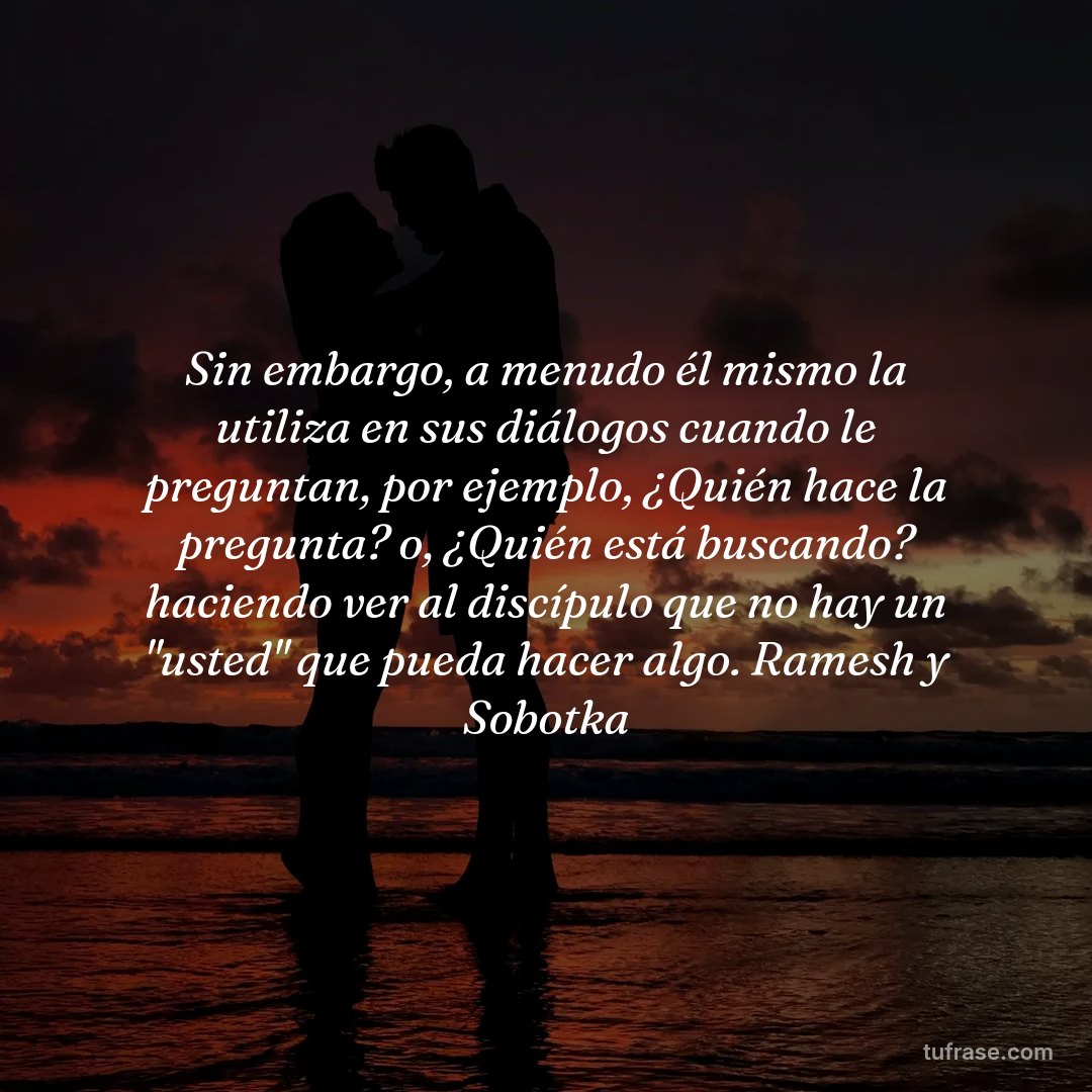 Sin embargo, a menudo él mismo la utiliza en sus diálogos cuando le preguntan, por ejemplo, ¿Quién hace la pregunta? o, ¿Quién está buscando? haciendo ver al discípulo que no hay un "usted" que pueda hacer algo. Ramesh y Sobotka