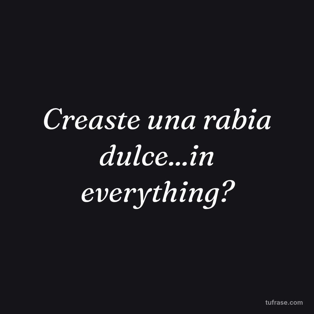 Creaste una rabia dulce...in everything?